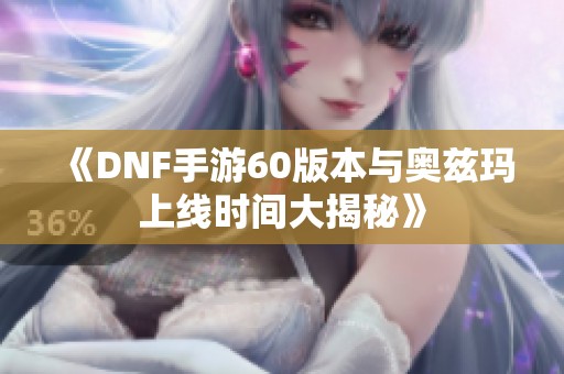 《DNF手游60版本与奥兹玛上线时间大揭秘》