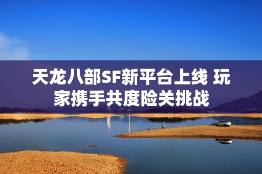 天龙八部SF新平台上线 玩家携手共度险关挑战