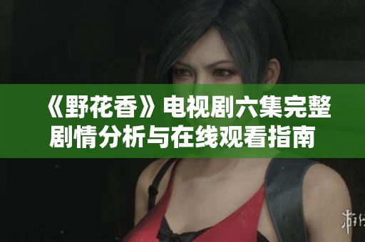 《野花香》电视剧六集完整剧情分析与在线观看指南