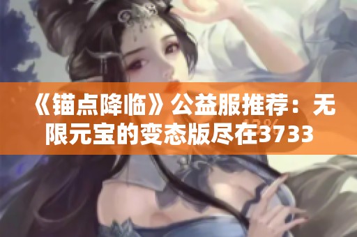 《锚点降临》公益服推荐：无限元宝的变态版尽在3733平台！