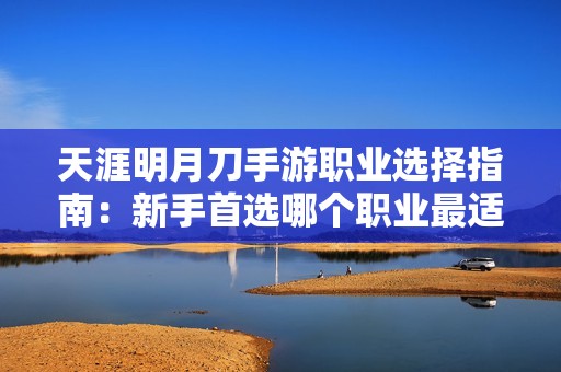 天涯明月刀手游职业选择指南：新手首选哪个职业最适合