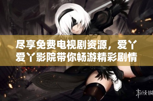 尽享免费电视剧资源，爱丫爱丫影院带你畅游精彩剧情