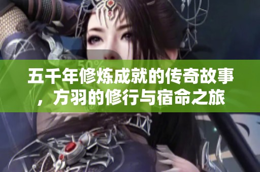 五千年修炼成就的传奇故事，方羽的修行与宿命之旅