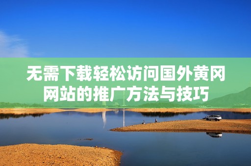 无需下载轻松访问国外黄冈网站的推广方法与技巧