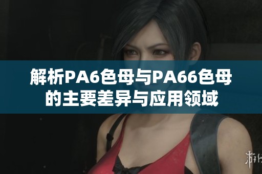 解析PA6色母与PA66色母的主要差异与应用领域