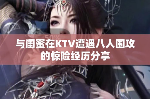 与闺蜜在KTV遭遇八人围攻的惊险经历分享