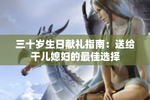 三十岁生日献礼指南：送给干儿媳妇的最佳选择
