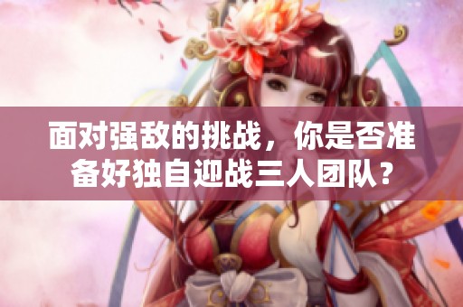 面对强敌的挑战，你是否准备好独自迎战三人团队？