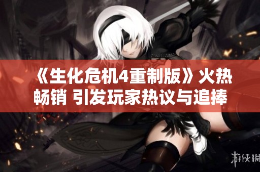 《生化危机4重制版》火热畅销 引发玩家热议与追捧