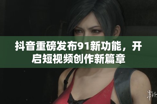 抖音重磅发布91新功能，开启短视频创作新篇章