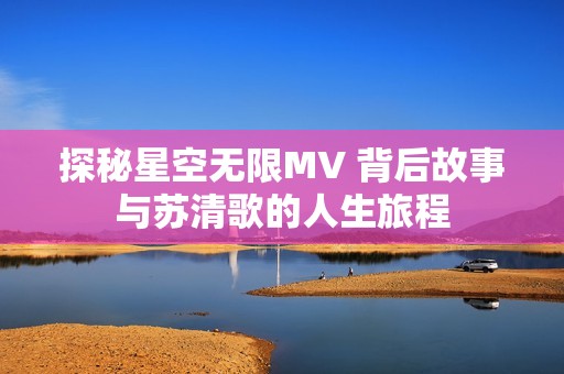 探秘星空无限MV 背后故事与苏清歌的人生旅程