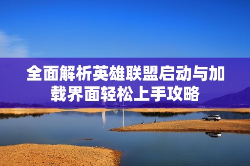 全面解析英雄联盟启动与加载界面轻松上手攻略