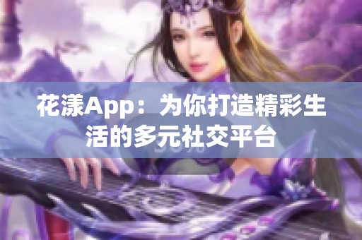 花漾App：为你打造精彩生活的多元社交平台