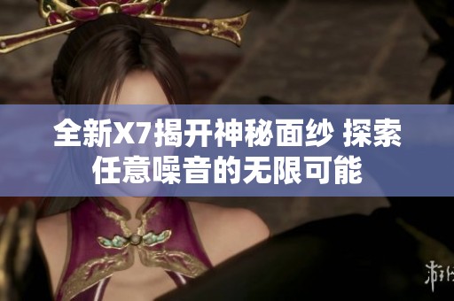 全新X7揭开神秘面纱 探索任意噪音的无限可能
