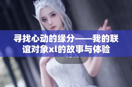 寻找心动的缘分——我的联谊对象xl的故事与体验