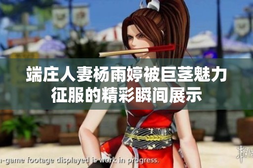 端庄人妻杨雨婷被巨茎魅力征服的精彩瞬间展示