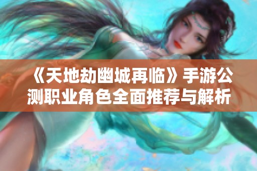 《天地劫幽城再临》手游公测职业角色全面推荐与解析