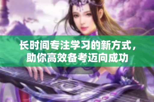 长时间专注学习的新方式，助你高效备考迈向成功