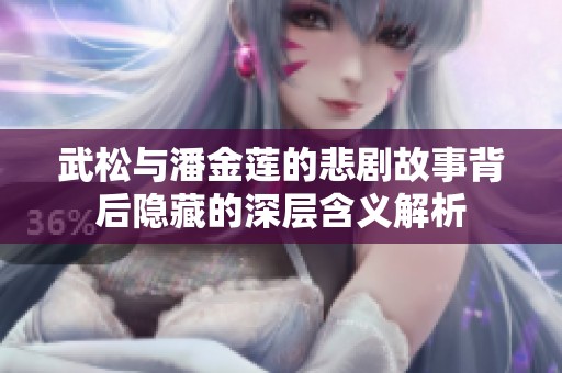 武松与潘金莲的悲剧故事背后隐藏的深层含义解析