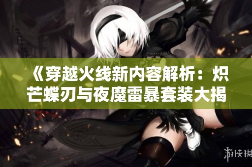 《穿越火线新内容解析：炽芒蝶刃与夜魔雷暴套装大揭秘》