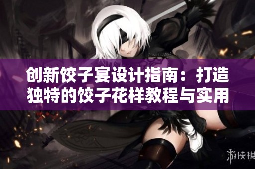 创新饺子宴设计指南：打造独特的饺子花样教程与实用技巧