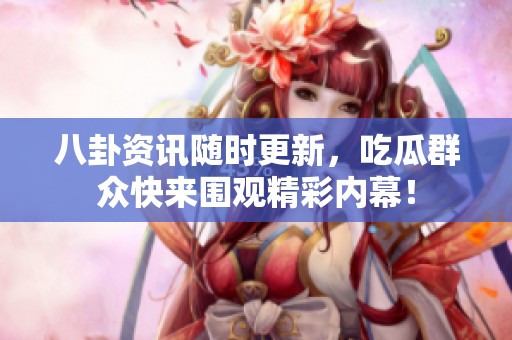 八卦资讯随时更新，吃瓜群众快来围观精彩内幕！