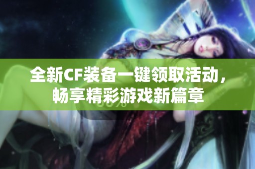 全新CF装备一键领取活动，畅享精彩游戏新篇章