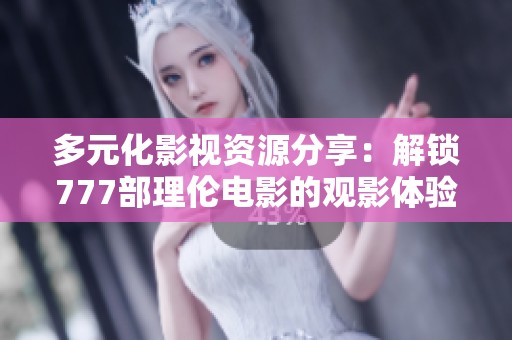 多元化影视资源分享：解锁777部理伦电影的观影体验