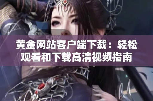 黄金网站客户端下载：轻松观看和下载高清视频指南
