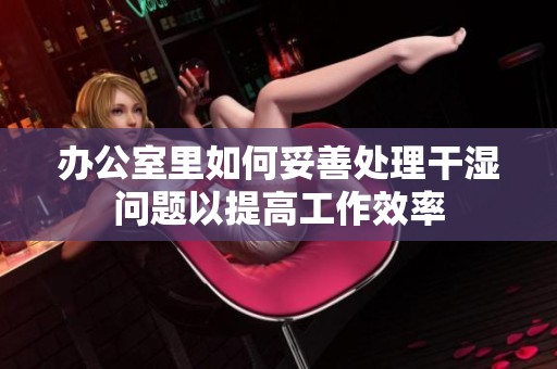 办公室里如何妥善处理干湿问题以提高工作效率