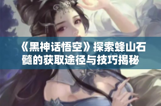 《黑神话悟空》探索蜂山石髓的获取途径与技巧揭秘