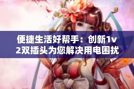 便捷生活好帮手：创新1v2双插头为您解决用电困扰