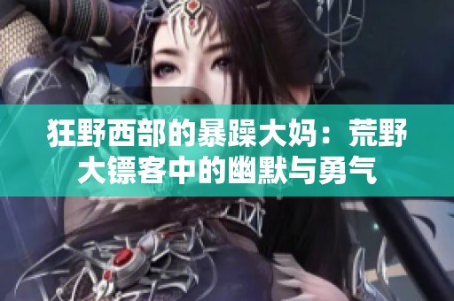 狂野西部的暴躁大妈：荒野大镖客中的幽默与勇气