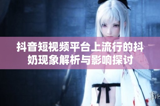 抖音短视频平台上流行的抖奶现象解析与影响探讨
