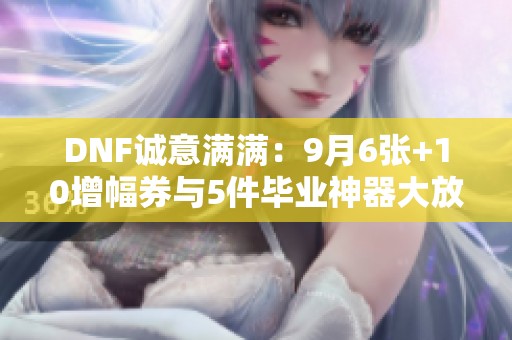 DNF诚意满满：9月6张+10增幅券与5件毕业神器大放送