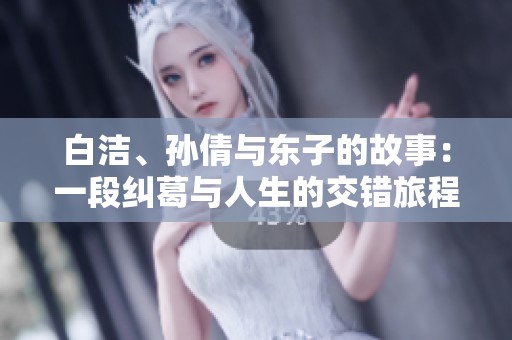 白洁、孙倩与东子的故事：一段纠葛与人生的交错旅程