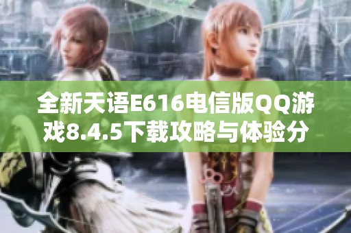 全新天语E616电信版QQ游戏8.4.5下载攻略与体验分享