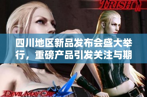 四川地区新品发布会盛大举行，重磅产品引发关注与期待