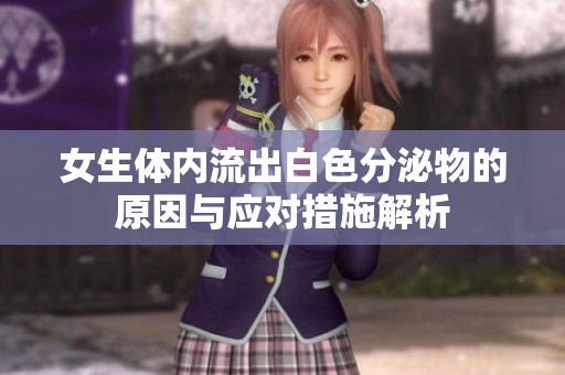 女生体内流出白色分泌物的原因与应对措施解析