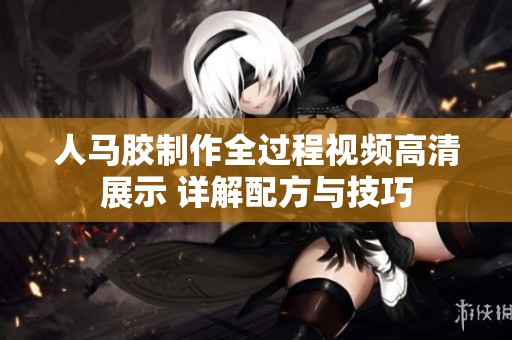 人马胶制作全过程视频高清展示 详解配方与技巧