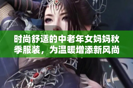 时尚舒适的中老年女妈妈秋季服装，为温暖增添新风尚