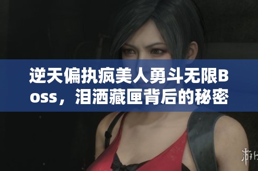 逆天偏执疯美人勇斗无限Boss，泪洒藏匣背后的秘密