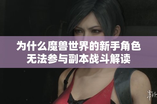 为什么魔兽世界的新手角色无法参与副本战斗解读