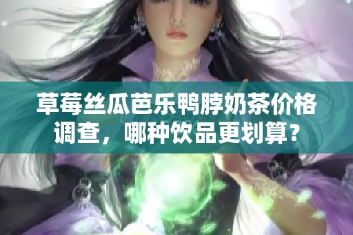 草莓丝瓜芭乐鸭脖奶茶价格调查，哪种饮品更划算？