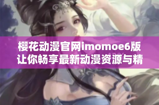 樱花动漫官网imomoe6版让你畅享最新动漫资源与精彩内容
