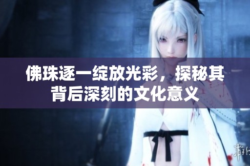 佛珠逐一绽放光彩，探秘其背后深刻的文化意义