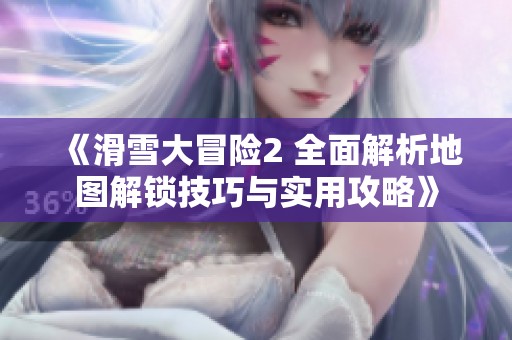 《滑雪大冒险2 全面解析地图解锁技巧与实用攻略》