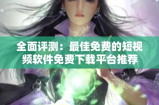 全面评测：最佳免费的短视频软件免费下载平台推荐