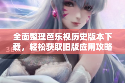 全面整理芭乐视历史版本下载，轻松获取旧版应用攻略
