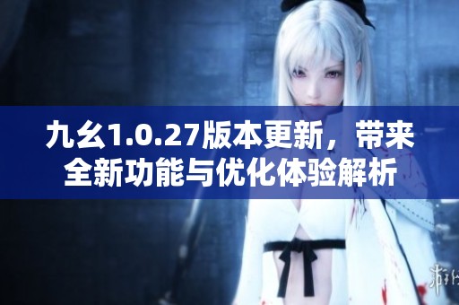 九幺1.0.27版本更新，带来全新功能与优化体验解析